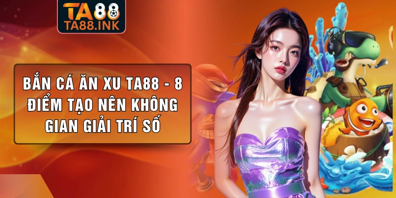 Bắn Cá Ăn Xu TA88 - 8 Điểm Tạo Nên Không Gian Giải Trí Số