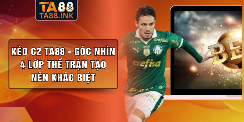 Kèo C2 TA88 - Góc Nhìn 4 Lớp Thế Trận Tạo Nên Khác Biệt