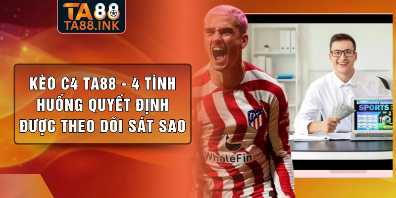Kèo C4 TA88 - 4 Tình Huống Quyết Định Được Theo Dõi Sát Sao