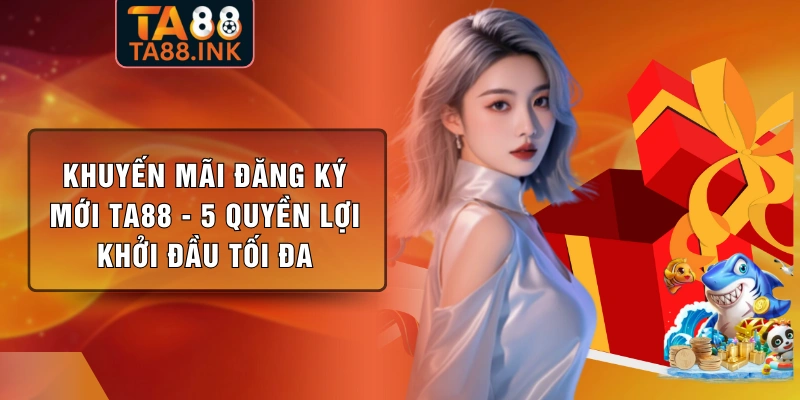 Khuyến Mãi Đăng Ký Mới TA88 - 5 Quyền Lợi Khởi Đầu Tối Đa