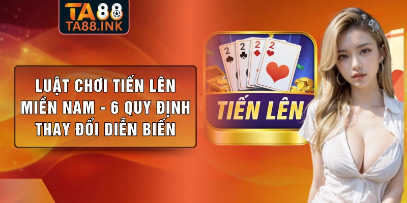 Luật Chơi Tiến Lên Miền Nam - 6 Quy Định Thay Đổi Diễn Biến